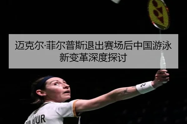 迈克尔·菲尔普斯退出赛场后中国游泳新变革深度探讨