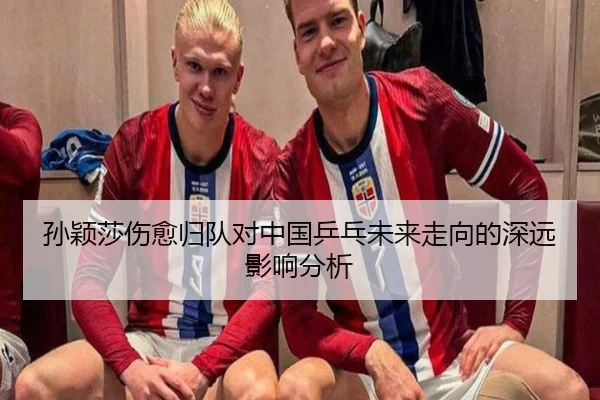 孙颖莎伤愈归队对中国乒乓未来走向的深远影响分析