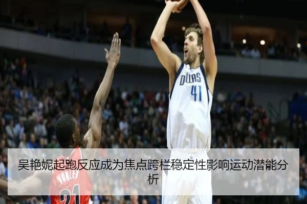 吴艳妮起跑反应成为焦点跨栏稳定性影响运动潜能分析