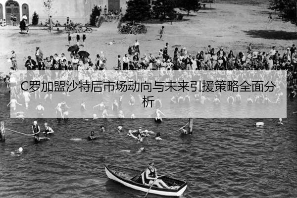 C罗加盟沙特后市场动向与未来引援策略全面分析