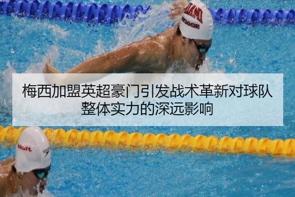 梅西加盟英超豪门引发战术革新对球队整体实力的深远影响