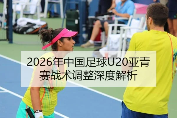 2026年中国足球U20亚青赛战术调整深度解析