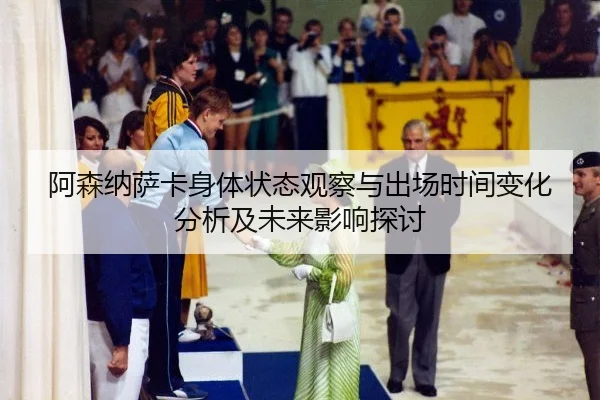 阿森纳萨卡身体状态观察与出场时间变化分析及未来影响探讨