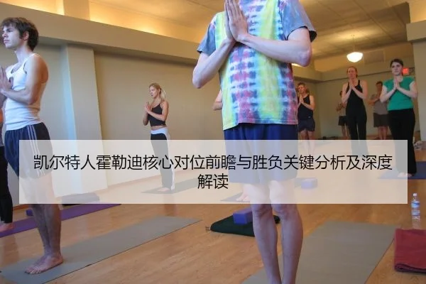 凯尔特人霍勒迪核心对位前瞻与胜负关键分析及深度解读